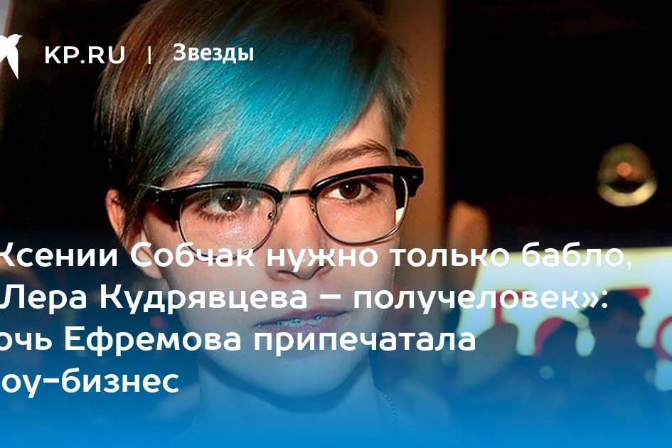 «Ксении Собчак нужно только бабло, а Лера Кудрявцева – получеловек»: дочь Ефремова припечатала шоу-бизнес