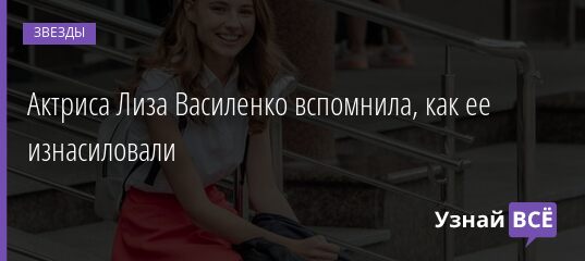 Актриса Лиза Василенко вспомнила, как ее изнасиловали 01.04.2021