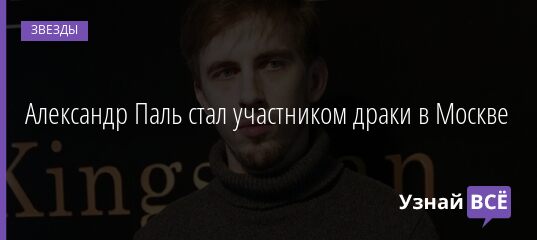 Александр Паль стал участником драки в Москве 26.04.2021