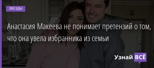Анастасия Макеева не понимает претензий о том, что она увела избранника из семьи 01.04.2021