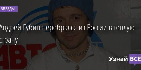 Андрей Губин перебрался из России в теплую страну 08.04.2021