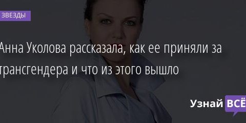 Анна Уколова рассказала, как ее приняли за трансгендера и что из этого вышло 13.04.2021