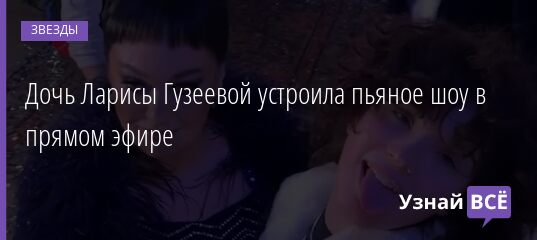 Дочь Ларисы Гузеевой устроила пьяное шоу в прямом эфире 31.03.2021