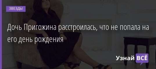 Дочь Пригожина расстроилась, что не попала на его день рождения 09.04.2021