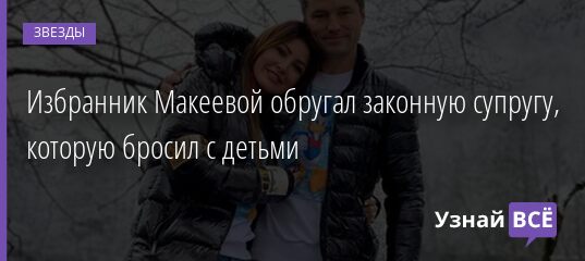 Избранник Макеевой обругал законную супругу, которую бросил с детьми 19.04.2021