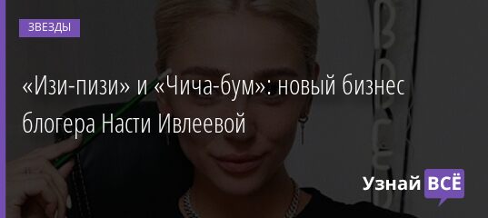 «Изи-пизи» и «Чича-бум»: новый бизнес блогера Насти Ивлеевой 20.04.2021