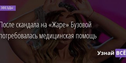 После скандала на «Жаре» Бузовой потребовалась медицинская помощь 08.04.2021