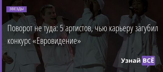 Поворот не туда: 5 артистов, чью карьеру загубил конкурс «Евровидение» 18.04.2021