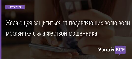 Желающая защититься от подавляющих волю волн москвичка стала жертвой мошенника 09.04.2021