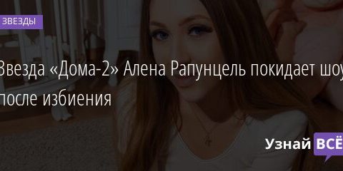 Звезда «Дома-2» Алена Рапунцель покидает шоу после избиения 26.04.2021