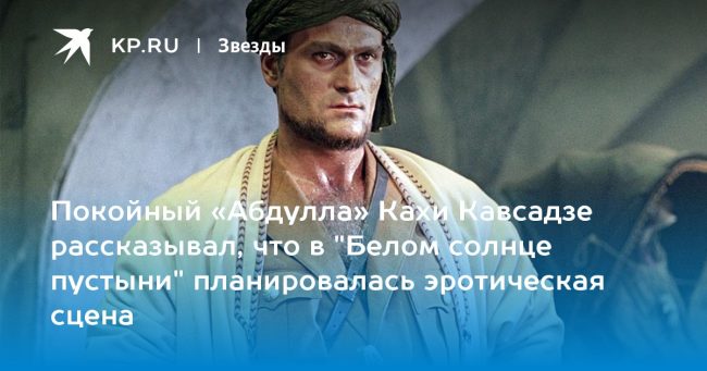 Покойный «Абдулла» Кахи Кавсадзе рассказывал, что в «Белом солнце пустыни» планировалась эротическая сцена