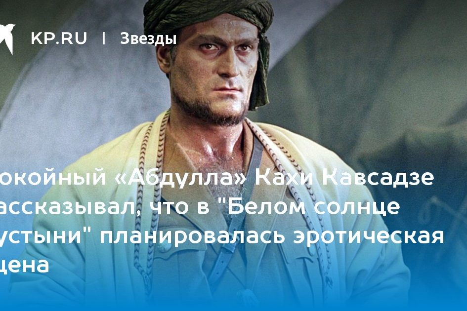 Покойный «Абдулла» Кахи Кавсадзе рассказывал, что в «Белом солнце пустыни» планировалась эротическая сцена