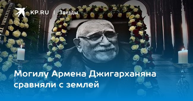 Могилу Армена Джигарханяна сравняли с землей