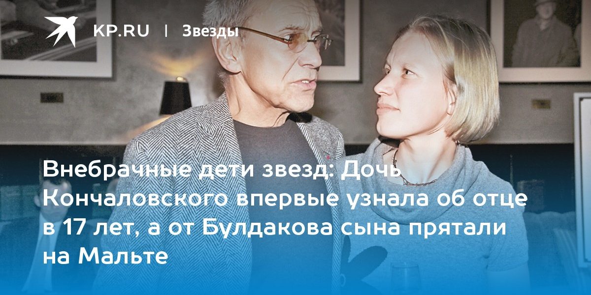 Дочь Кончаловского впервые узнала об отце в 17 лет, а от Булдакова сына прятали на Мальте