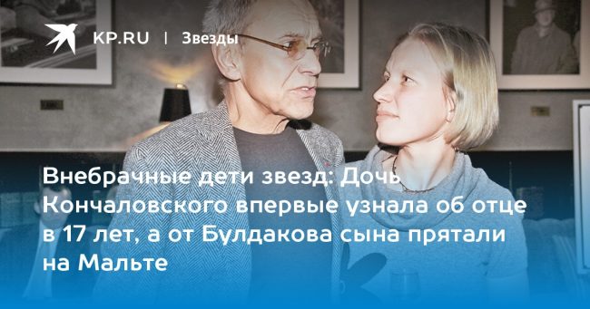 Дочь Кончаловского впервые узнала об отце в 17 лет, а от Булдакова сына прятали на Мальте
