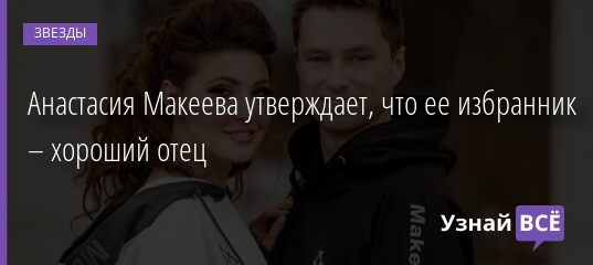 Анастасия Макеева утверждает, что ее избранник – хороший отец 12.05.2021