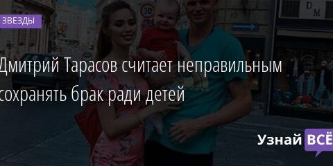 Дмитрий Тарасов считает неправильным сохранять брак ради детей 11.05.2021