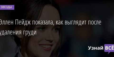 Эллен Пейдж показала, как выглядит после удаления груди 25.05.2021