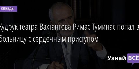Худрук театра Вахтангова Римас Туминас попал в больницу с сердечным приступом 07.05.2021