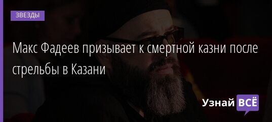 Макс Фадеев призывает к смертной казни после стрельбы в Казани 13.05.2021