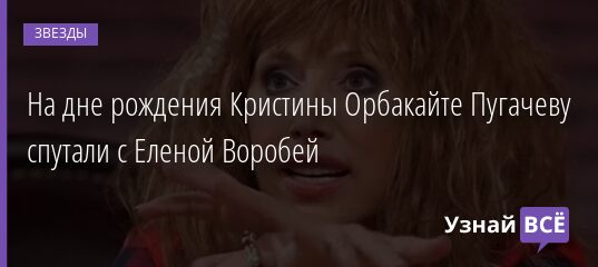 На дне рождения Кристины Орбакайте Пугачеву спутали с Еленой Воробей 27.05.2021