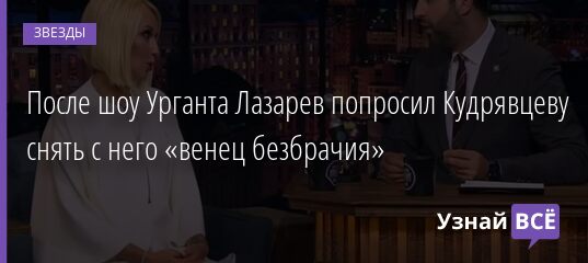 После шоу Урганта Лазарев попросил Кудрявцеву снять с него «венец безбрачия» 20.05.2021