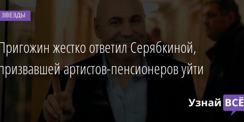 Пригожин жестко ответил Серябкиной, призвавшей артистов-пенсионеров уйти 26.05.2021