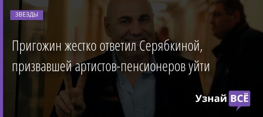 Пригожин жестко ответил Серябкиной, призвавшей артистов-пенсионеров уйти 26.05.2021
