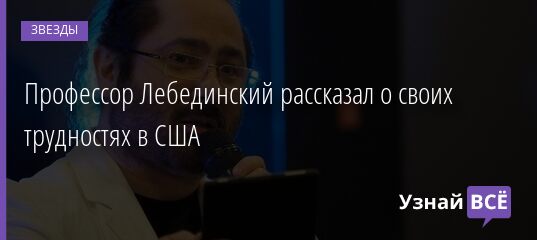 Профессор Лебединский рассказал о своих трудностях в США 10.05.2021