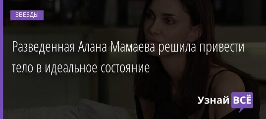 Разведенная Алана Мамаева решила привести тело в идеальное состояние 03.05.2021