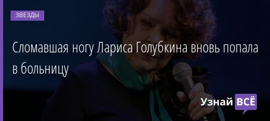 Сломавшая ногу Лариса Голубкина вновь попала в больницу 04.05.2021