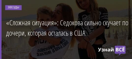 «Сложная ситуация»: Седокова сильно скучает по дочери, которая осталась в США 29.05.2021