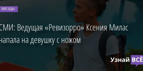 СМИ: Ведущая «Ревизорро» Ксения Милас напала на девушку с ножом 02.05.2021