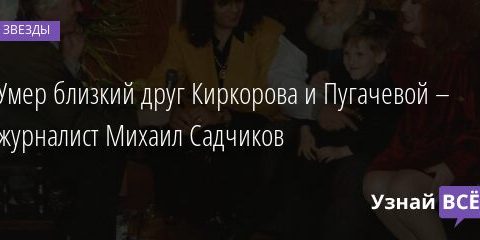 Умер близкий друг Киркорова и Пугачевой – журналист Михаил Садчиков 15.05.2021