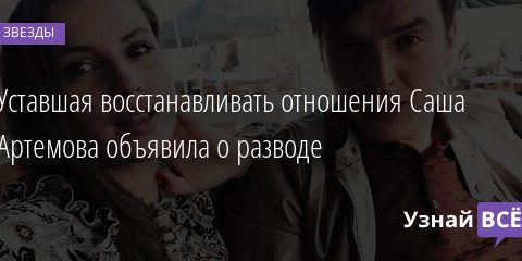 Уставшая восстанавливать отношения Саша Артемова объявила о разводе 16.05.2021