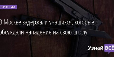 В Москве задержали учащихся, которые обсуждали нападение на свою школу 20.05.2021