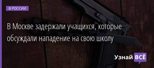 В Москве задержали учащихся, которые обсуждали нападение на свою школу 20.05.2021
