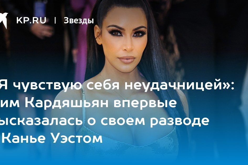 Ким Кардяшьян впервые высказалась о своем разводе с Канье Уэстом