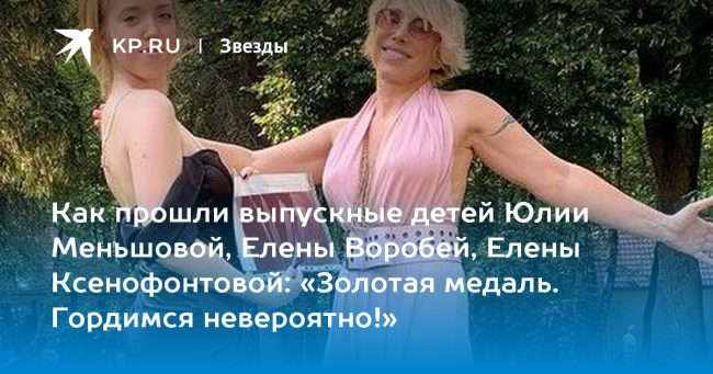 Как прошли выпускные детей Юлии Меньшовой, Елены Воробей, Елены Ксенофонтовой: «Золотая медаль. Гордимся невероятно!»