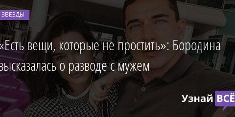 «Есть вещи, которые не простить»: Бородина высказалась о разводе с мужем 05.06.2021 | Звезды, шоу-бизнес