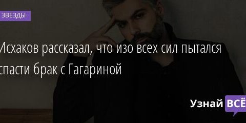 Исхаков рассказал, что изо всех сил пытался спасти брак с Гагариной 08.06.2021 | Звезды, шоу-бизнес