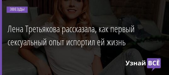 Лена Третьякова рассказала, как первый сексуальный опыт испортил ей жизнь 01.06.2021
