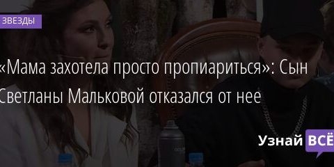 «Мама захотела просто пропиариться»: Сын Светланы Мальковой отказался от нее 25.06.2021 | Звезды, шоу-бизнес