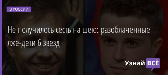 Не получилось сесть на шею: разоблаченные лже-дети 6 звезд 20.06.2021 | Новости в России