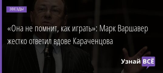 «Она не помнит, как играть»: Марк Варшавер жестко ответил вдове Караченцова 02.06.2021 | Звезды, шоу-бизнес