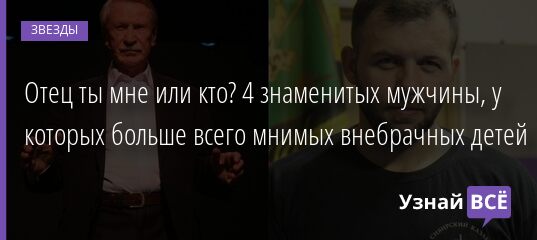 Отец ты мне или кто? 4 знаменитых мужчины, у которых больше всего мнимых внебрачных детей 15.06.2021 | Звезды, шоу-бизнес