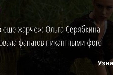 «Стало еще жарче»: Ольга Серябкина порадовала фанатов пикантными фото 14.06.2021 | Звезды, шоу-бизнес