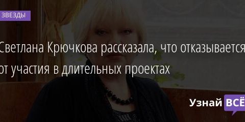 Светлана Крючкова рассказала, что отказывается от участия в длительных проектах 24.06.2021 | Звезды, шоу-бизнес