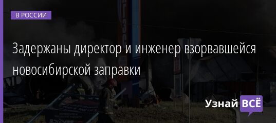Задержаны директор и инженер взорвавшейся новосибирской заправки 15.06.2021 | Новости в России