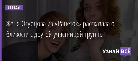 Женя Огурцова из «Ранеток» рассказала о близости с другой участницей группы 27.06.2021 | Звезды, шоу-бизнес